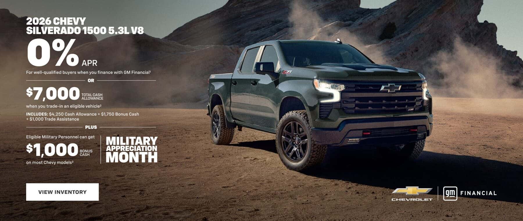 2026 CHEVY SILVERADO 1500 5.3L V8 0%.. For well-qualified buyers when you finance with GM Financial! - OR $7,000 TOTAL CASH ALLOWANCI when you trade-in an eligible vehicle? INCLUDES: $4,250 Cash Allowance + $1,750 Bonus Cash + $1.000 Trade Assistance PLUS Eligible Military Personnel can get $1,000 BONUS CASH on most Chevy models? MILITARY APPRECIATION MONTH VIEW INVENTORY FINANCIAL