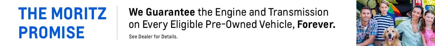 The Moritz Promise. We Guarantee the Engine and Transmission on Every Eligible Pre-Owned Vehicle, Forever.