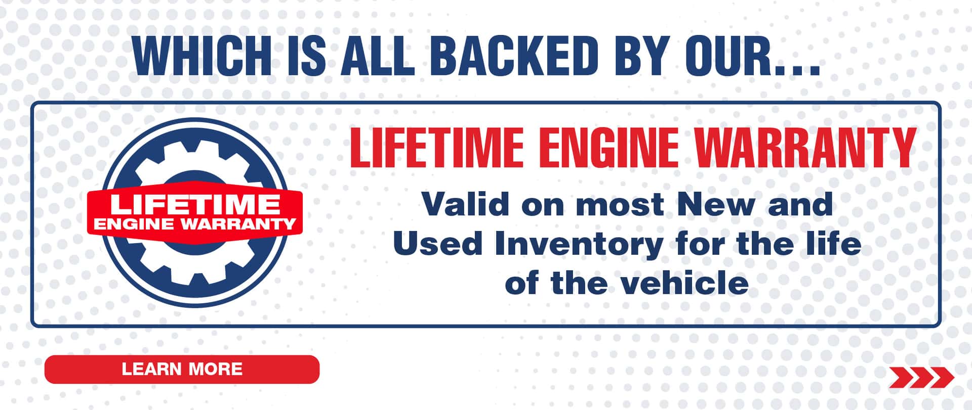 Which is all backed by our Lifetime Engine Warranty valid on all new and most used inventory for the life of the vehicle