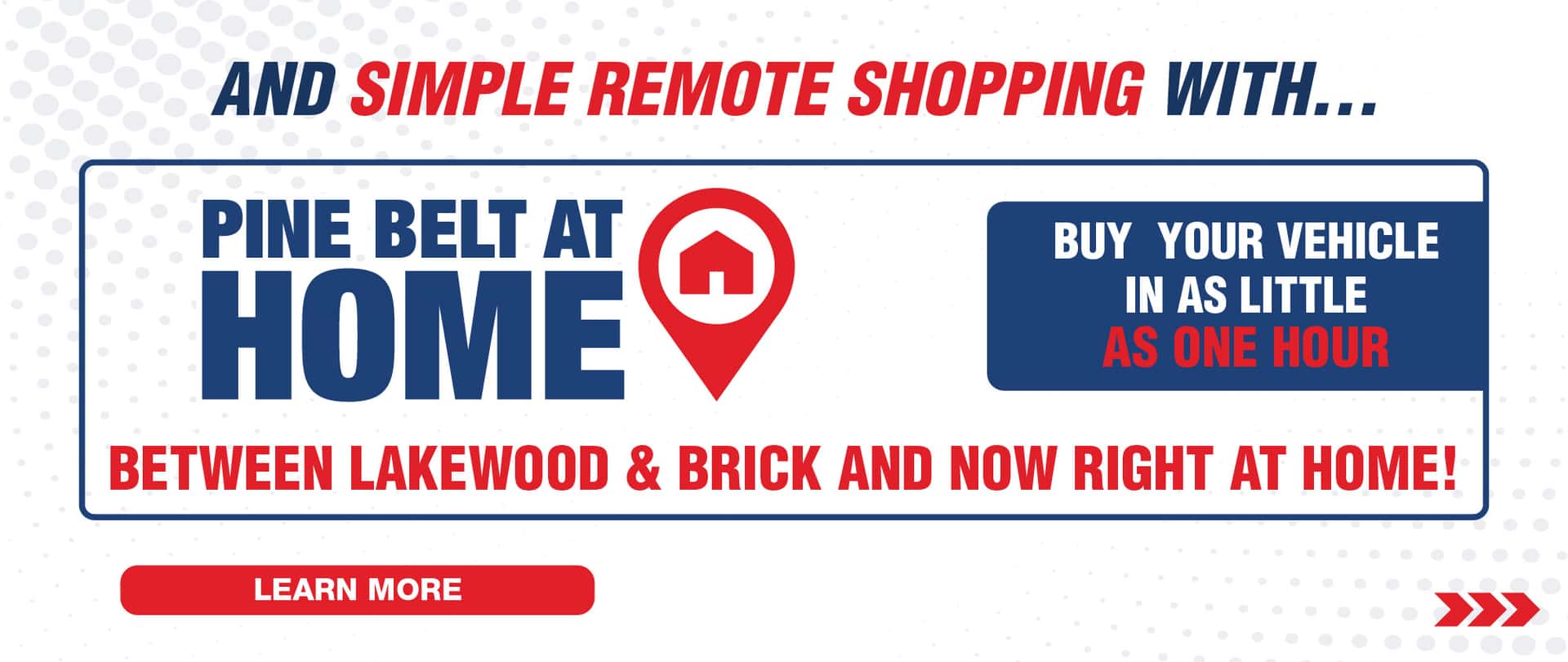 And simple remote shopping with Pine Belt At Home. Buy your vehicle in as little as one hour. Between Lakewood & Brick and now right at home.